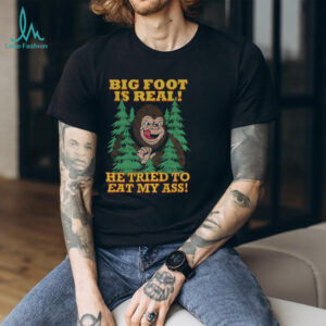 Bigfoot is real he tried to eat my ass shirt
