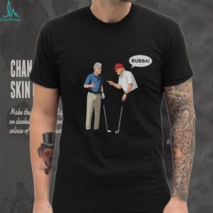 Bill Clinton with Trump say Bubba shirt Bill Clinton with Trump say Bubba shirt