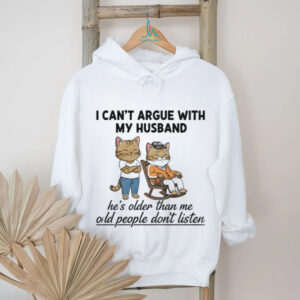 Cat I can’t argue with my husband he’s older than me old people don’t listen shirt