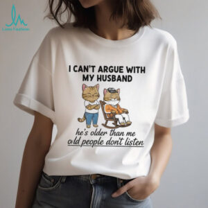 Cat I can’t argue with my husband he’s older than me old people don’t listen shirt