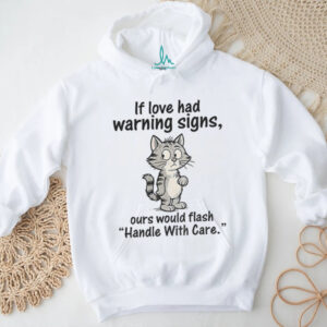 Cat cartoon if love had warning signs ours would flash ‘handle with care shirt