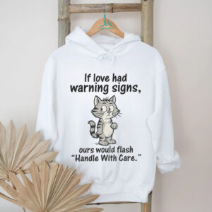 Cat cartoon if love had warning signs ours would flash ‘handle with care shirt