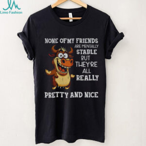Cow none of my friends are mentally stable but they’re all really pretty and nice shirt