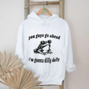 Dilly Dally frog you guys go ahead I’m gonna dilly dally shirt