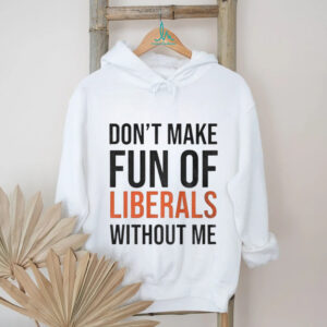Don’t make fun of Liberals without me shirt