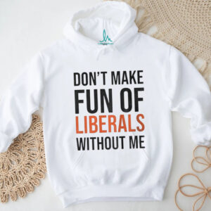 Don’t make fun of Liberals without me shirt