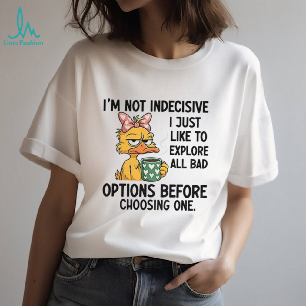 Duck I’m not indecisive I just like to explore all bad options before choosing one shirt Duck I’m not indecisive I just like to explore all bad options before choosing one shirt