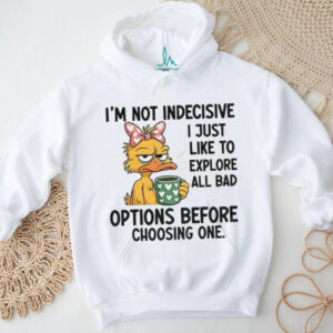 Duck I’m not indecisive I just like to explore all bad options before choosing one shirt
