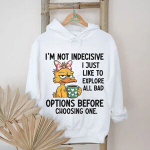 Duck I’m not indecisive I just like to explore all bad options before choosing one shirt