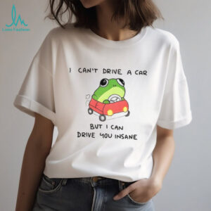 Frogs that drive you crazy I can’t drive a car but I can drive you insane shirt