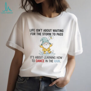 Gnome life isn’t about waiting for the storm to pass it’s about learning how to dance in the rain shirt