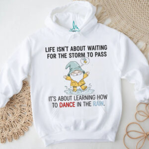 Gnome life isn’t about waiting for the storm to pass it’s about learning how to dance in the rain shirt