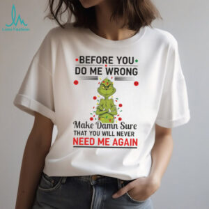 Grinch Christmas tree before you do me wrong make damn sure that you will never need me again Xmas shirt