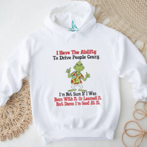 Grinch I have the ability to drive people crazy I’m not sure if I was born with it or learned it but damn Christmas shirt