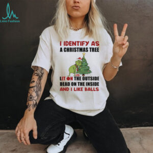 Grinch I identify as a Christmas tree lit on the outside dead on the inside and I like balls Merry Christmas shirt