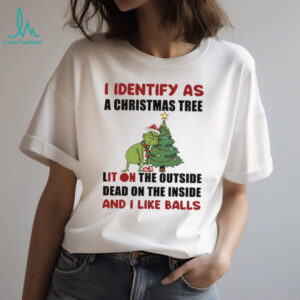 Grinch I identify as a Christmas tree lit on the outside dead on the inside and I like balls Merry Christmas shirt