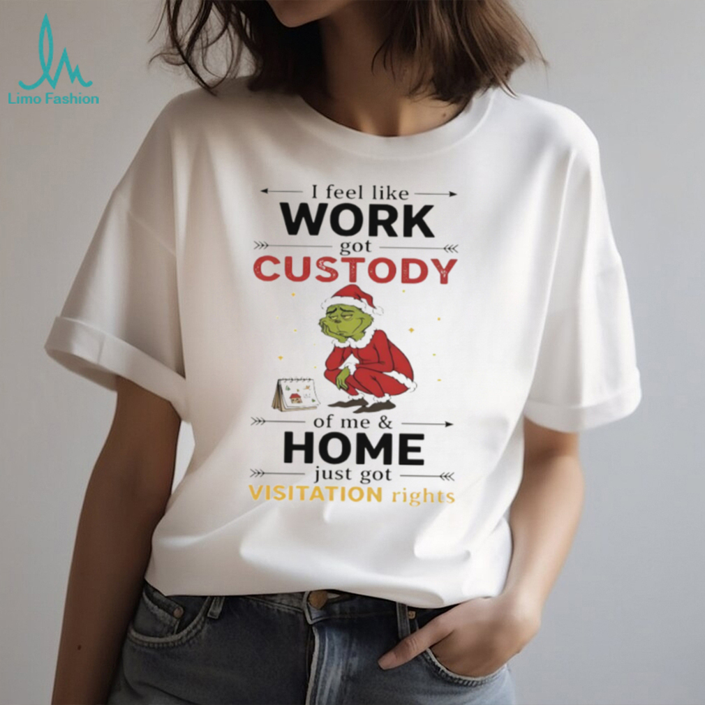 Grinch Santa Claus I feel like work got custody of me and home just got visitation rights Merry Christmas shirt Grinch Santa Claus I feel like work got custody of me and home just got visitation rights Merry Christmas shirt