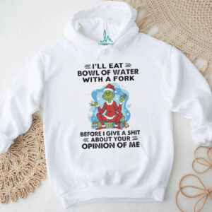 Grinch Santa Claus I’ll eat bowl of water with a fork before I give a shit about your opinion of me Christmas shirt