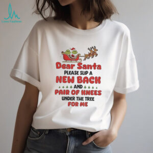 Grinch Santa Claus dear Santa please slip a new back and pair of knees under the tree for me Merry Christmas shirt