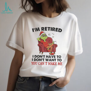 Grinch Santa I’m retired I don’t have to I don’t want to you can T make me Christmas shirt