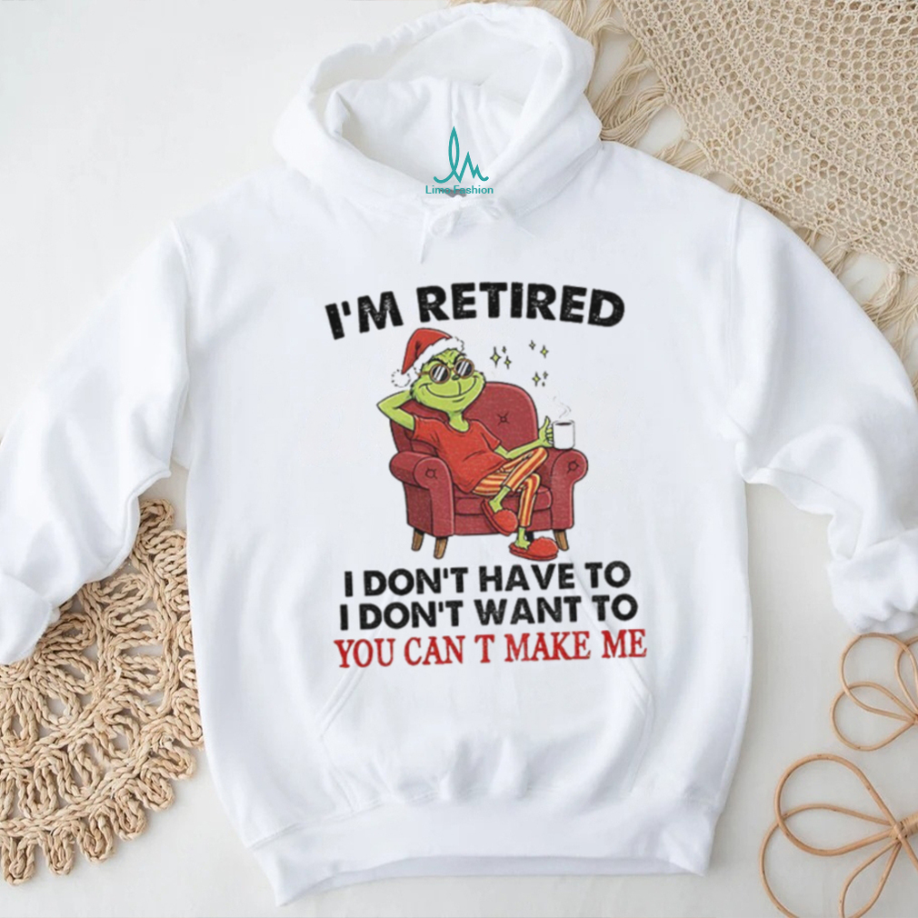 Grinch Santa I’m retired I don’t have to I don’t want to you can T make me Christmas shirt Grinch Santa I’m retired I don’t have to I don’t want to you can T make me Christmas shirt