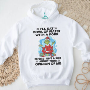 Grinch Santa hat I’ll eat bowl of water with a fork before I give a shit about your opinion of me Christmas shirt