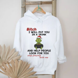 Grinch Santa hat bitch I will put you in a trunk and help people look for you stop playing with me Christmas shirt