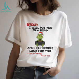 Grinch Santa hat bitch I will put you in a trunk and help people look for you stop playing with me Christmas shirt