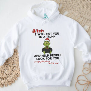 Grinch Santa hat bitch I will put you in a trunk and help people look for you stop playing with me Christmas shirt