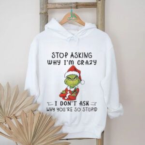 Grinch Santa hat stop asking why I’m crazy I don’t ask why you’re so stupid Christmas shirt