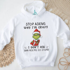 Grinch Santa hat stop asking why I’m crazy I don’t ask why you’re so stupid Christmas shirt