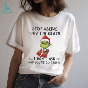 Grinch Santa hat stop asking why I’m crazy I don’t ask why you’re so stupid Christmas shirt