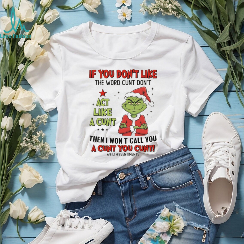 Grinch Santa if you don’t like the word cunt don’t act like a cunt then I won t call you a cunt you cunt Christmas shirt Grinch Santa if you don’t like the word cunt don’t act like a cunt then I won t call you a cunt you cunt Christmas shirt