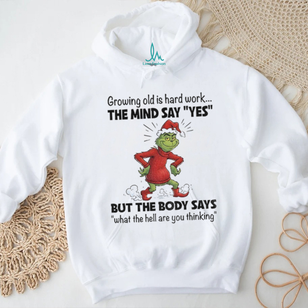 Grinch Xmas growing old is hard work the mind say yes but the body says what the hell are you thinking Christmas shirt Grinch Xmas growing old is hard work the mind say yes but the body says what the hell are you thinking Christmas shirt