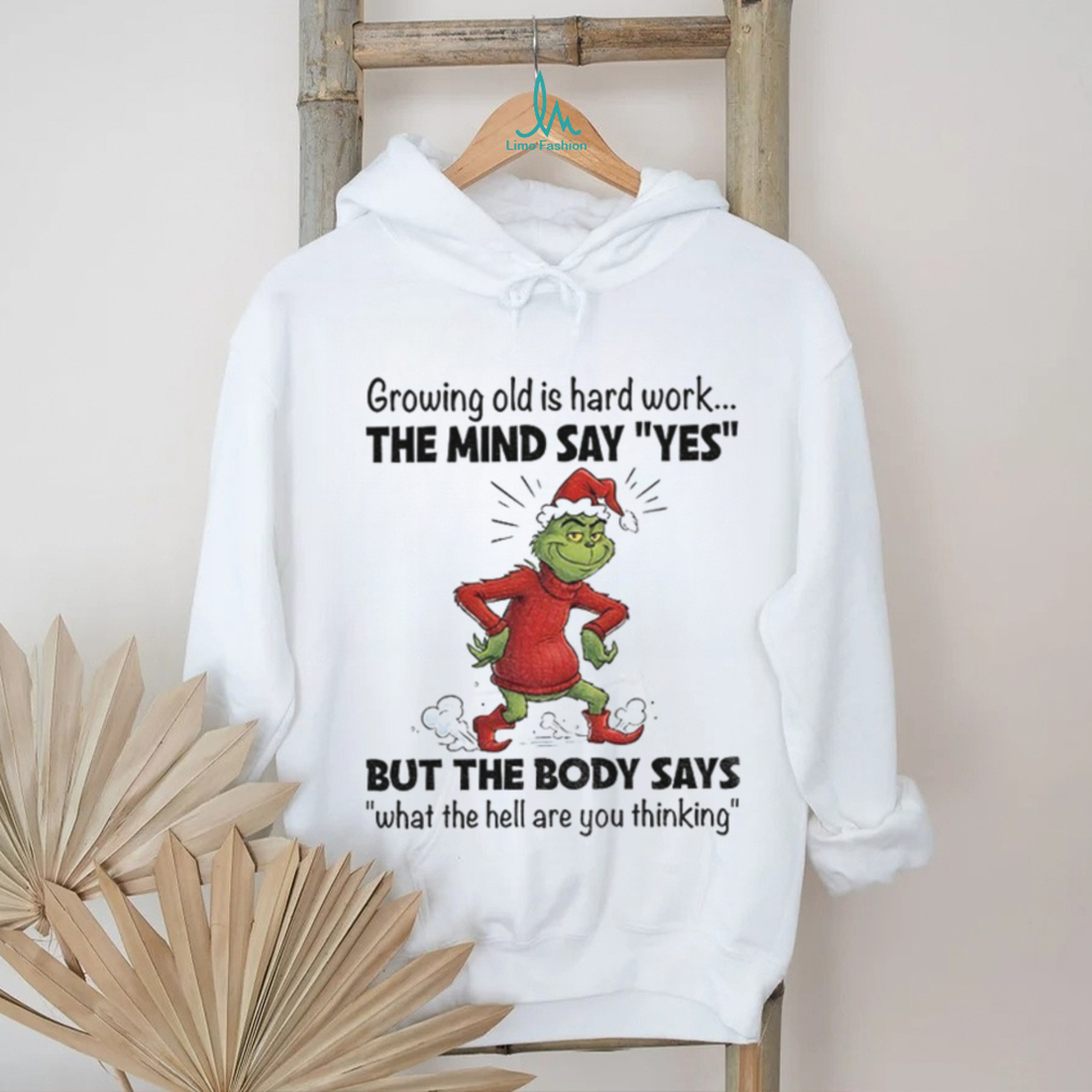 Grinch Xmas growing old is hard work the mind say yes but the body says what the hell are you thinking Christmas shirt Grinch Xmas growing old is hard work the mind say yes but the body says what the hell are you thinking Christmas shirt