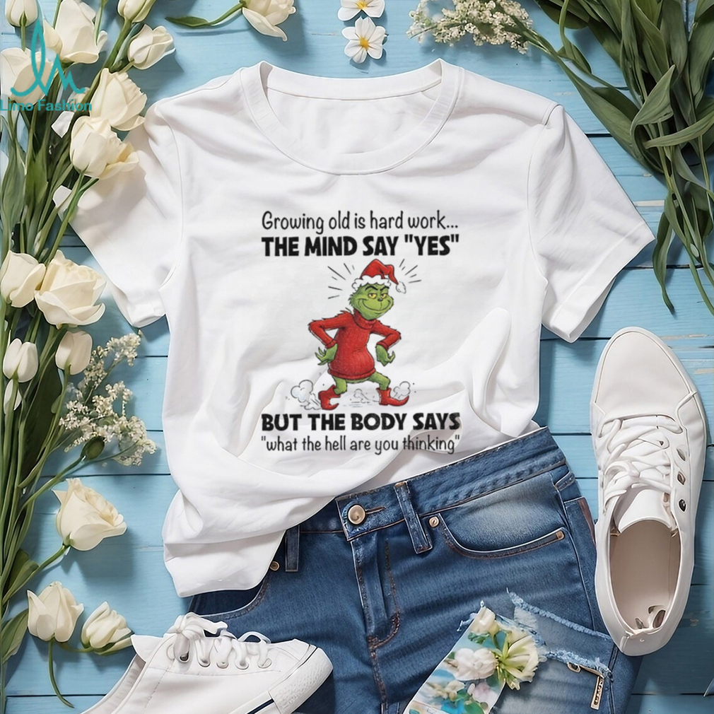 Grinch Xmas growing old is hard work the mind say yes but the body says what the hell are you thinking Christmas shirt Grinch Xmas growing old is hard work the mind say yes but the body says what the hell are you thinking Christmas shirt