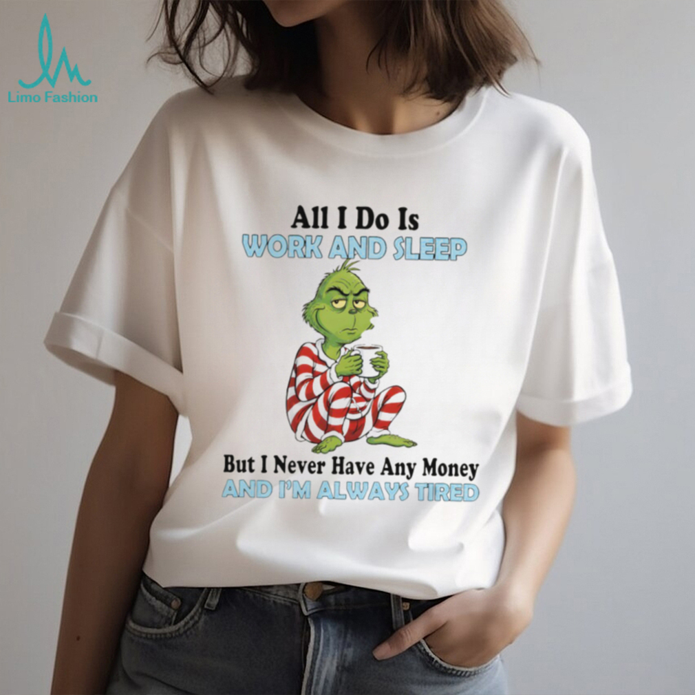Grinch all I do is work and sleep but I never have any money and I’m always tired Merry Christmas shirt Grinch all I do is work and sleep but I never have any money and I’m always tired Merry Christmas shirt