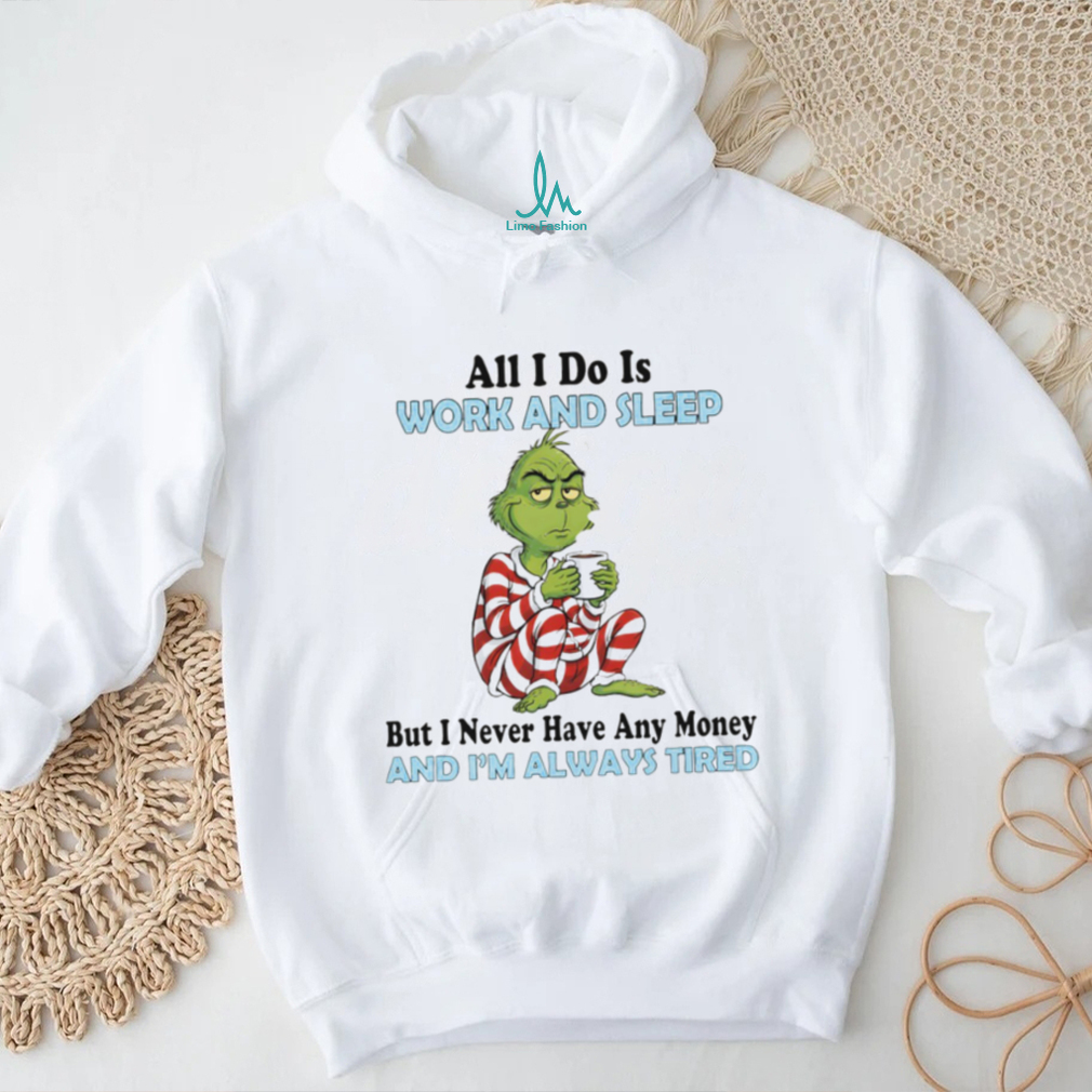 Grinch all I do is work and sleep but I never have any money and I’m always tired Merry Christmas shirt Grinch all I do is work and sleep but I never have any money and I’m always tired Merry Christmas shirt