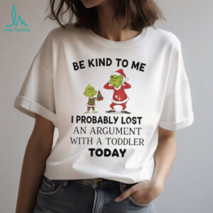 Grinch be kind to me I probably lost an argument with a toddler today Christmas shirt
