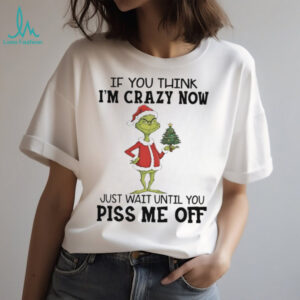 Grinch if you think I’m crazy now just wait until you piss me off Christmas shirt