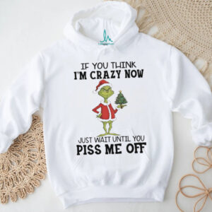 Grinch if you think I’m crazy now just wait until you piss me off Christmas shirt