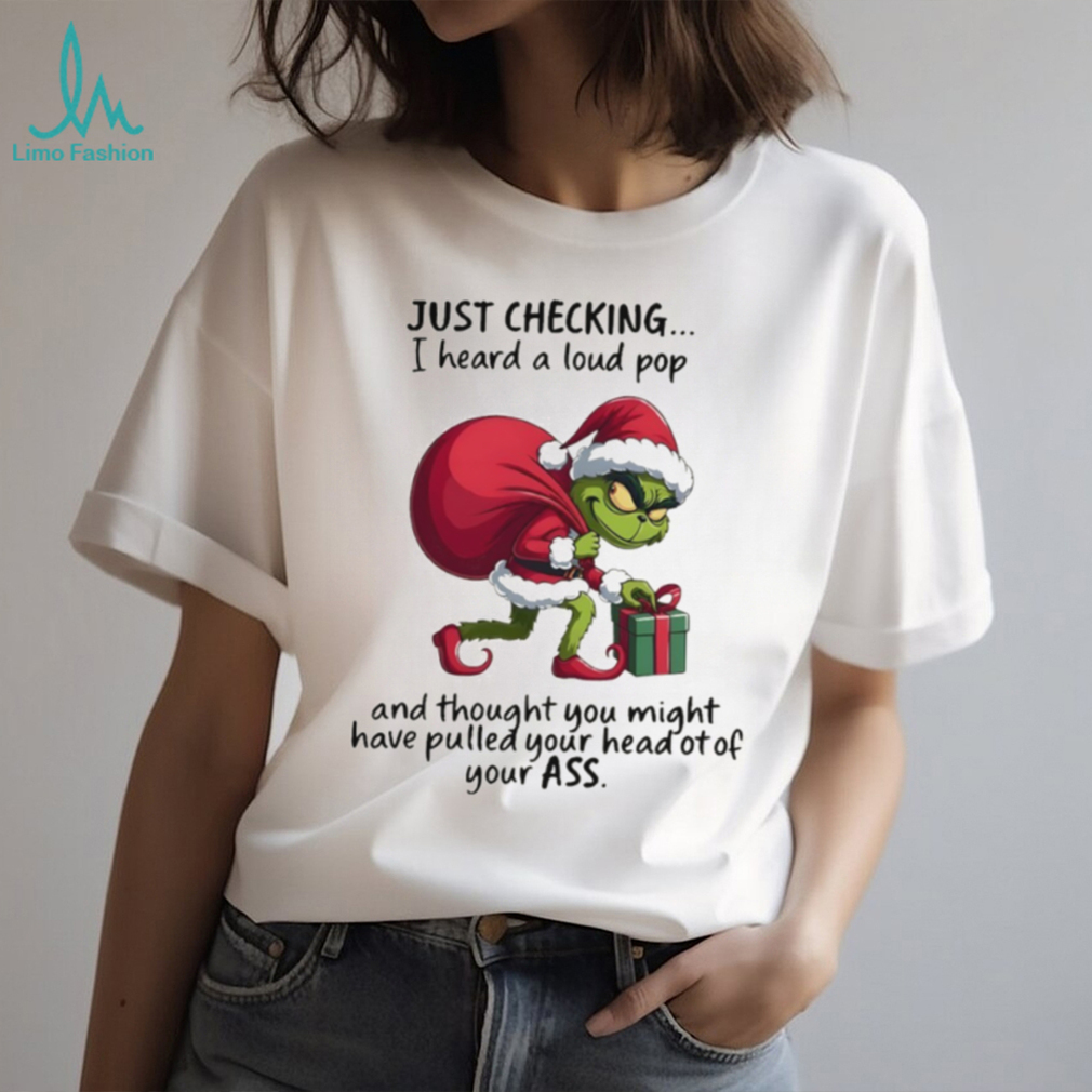 Grinch just checking on you I heard a loud pop and though you may have pulled your head Christmas shirt Grinch just checking on you I heard a loud pop and though you may have pulled your head Christmas shirt