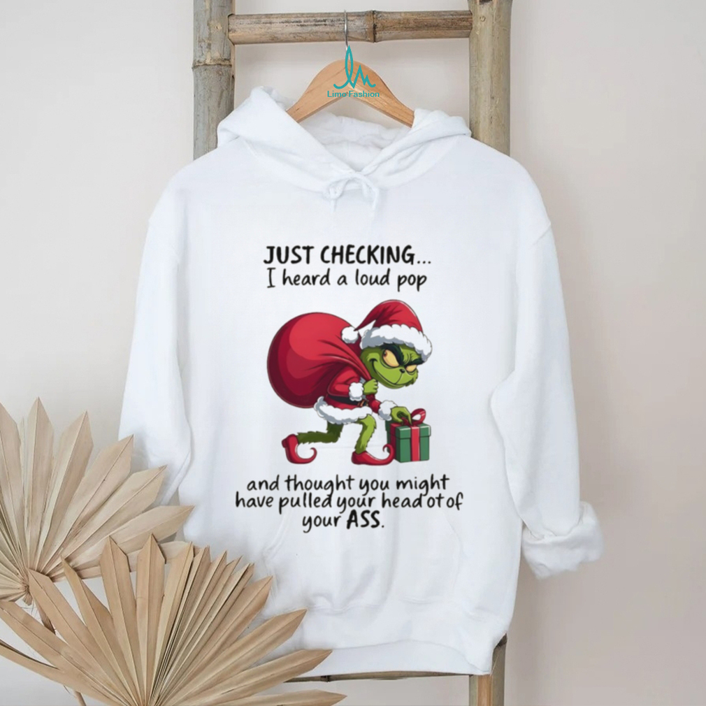Grinch just checking on you I heard a loud pop and though you may have pulled your head Christmas shirt Grinch just checking on you I heard a loud pop and though you may have pulled your head Christmas shirt