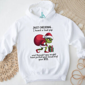 Grinch just checking on you I heard a loud pop and though you may have pulled your head Christmas shirt