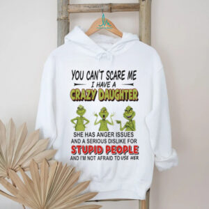 Grinch you can’r scare me I have s crazy daughter stupid people shirt