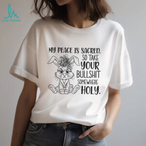 Grumpy rabbit my peace is sacred so take your bullshit somewhere holy shirt