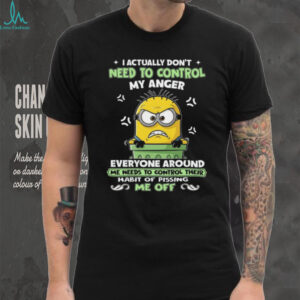 I Actually Don't Need To Control My Anger Everyone Around Me Needs To Control Their Habit Of Pissing Me Off T Shirt