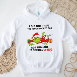 I Did Not Trip The Floor Looked Sad So I Thought It Needed A Hug Grinch Christmas Shirt