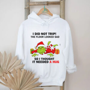 I Did Not Trip The Floor Looked Sad So I Thought It Needed A Hug Grinch Christmas Shirt