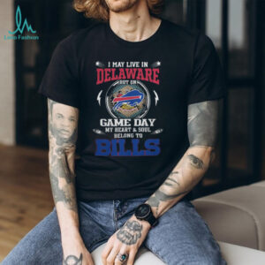 I May Live in Delaware Game Day My Heart & Soul Belong to Bills T Shirt
